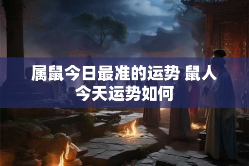 属鼠今日最准的运势 鼠人今天运势如何