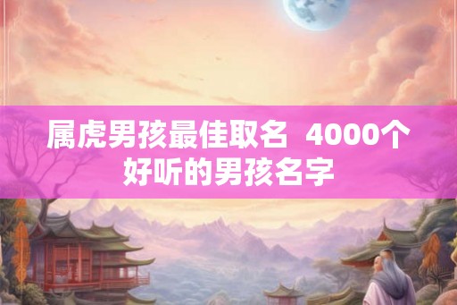 属虎男孩最佳取名 4000个好听的男孩名字 属虎男孩最佳取名 4000个好听的男孩名字