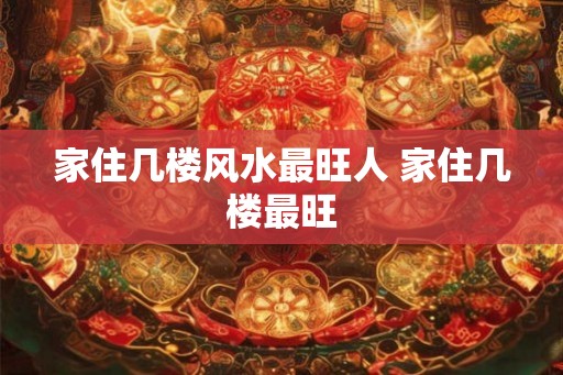 家住几楼风水最旺人 家住几楼最旺