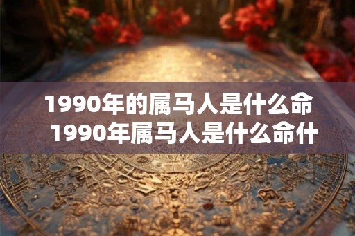 1990年的属马人是什么命  1990年属马人是什么命什么五行