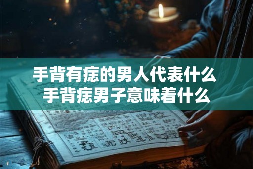 手背有痣的男人代表什么 手背痣男子意味着什么