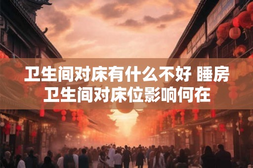 卫生间对床有什么不好 睡房卫生间对床位影响何在