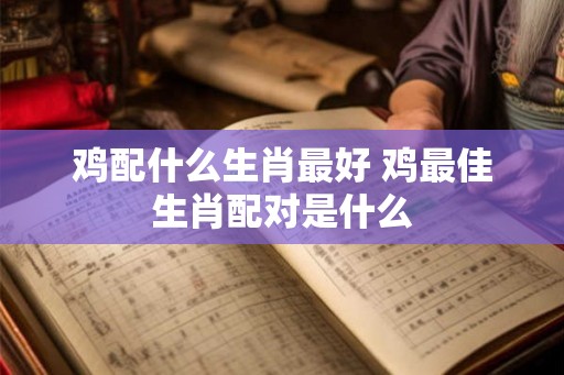 鸡配什么生肖最好 鸡最佳生肖配对是什么