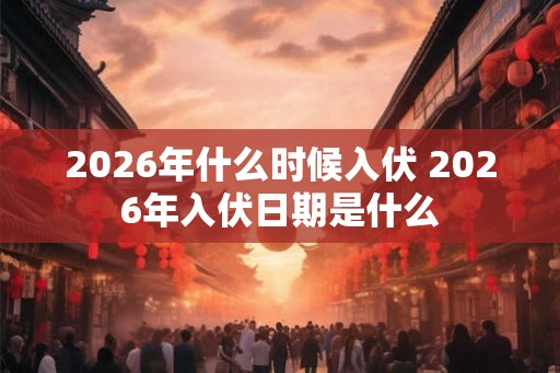 2026年什么时候入伏 2026年入伏日期是什么 2026年什么时候入伏 2026年入伏日期是什么