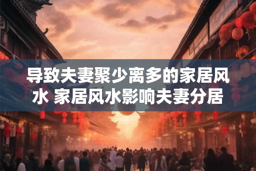 导致夫妻聚少离多的家居风水 家居风水影响夫妻分居