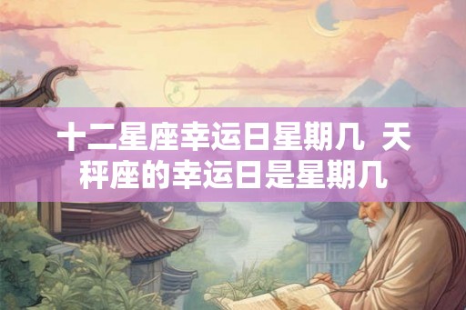 十二星座幸运日星期几  天秤座的幸运日是星期几