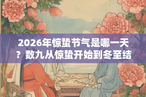 2026年惊蛰节气是哪一天?数九从惊蛰开始到冬至结束吗? 2026年惊蛰节气是哪一天?数九从惊蛰开始到冬至结束吗?