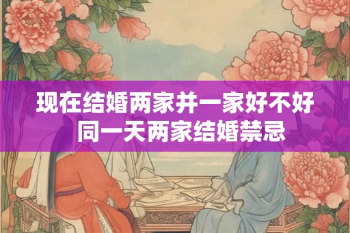 现在结婚两家并一家好不好  同一天两家结婚禁忌