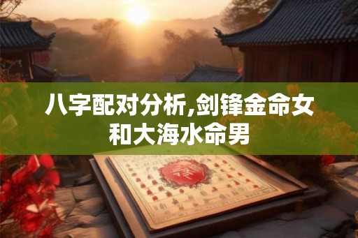 八字配对分析,剑锋金命女和大海水命男