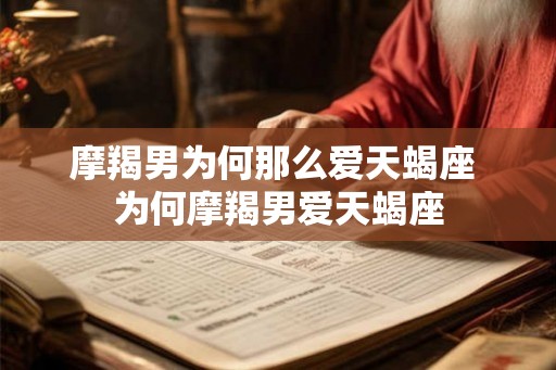 摩羯男为何那么爱天蝎座 为何摩羯男爱天蝎座