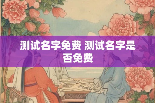 测试名字免费 测试名字是否免费 测试名字免费 测试名字是否免费