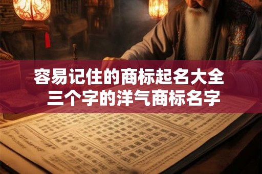 容易记住的商标起名大全  三个字的洋气商标名字