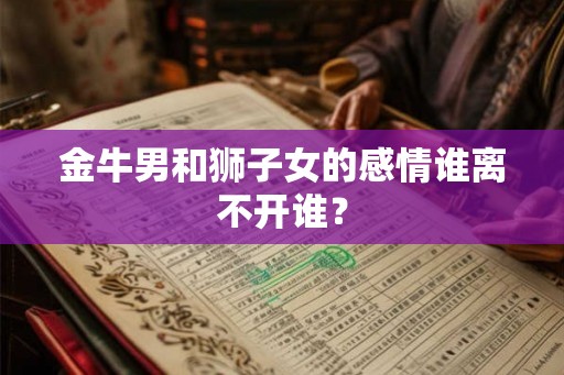 金牛男和狮子女的感情谁离不开谁？