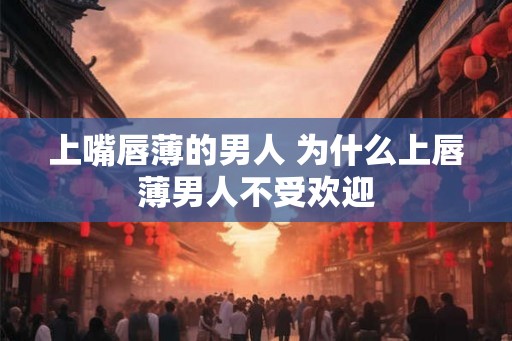 上嘴唇薄的男人 为什么上唇薄男人不受欢迎