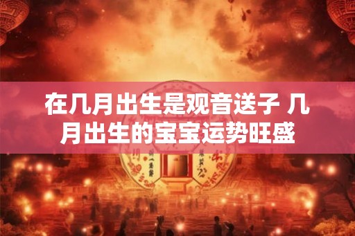 在几月出生是观音送子 几月出生的宝宝运势旺盛 在几月出生是观音送子 几月出生的宝宝运势旺盛