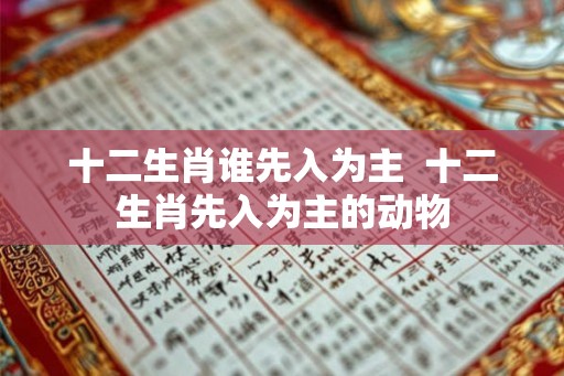 十二生肖谁先入为主 十二生肖先入为主的动物 十二生肖谁先入为主 十二生肖先入为主的动物