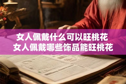 女人佩戴什么可以旺桃花 女人佩戴哪些饰品能旺桃花