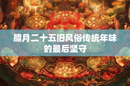 腊月二十五旧风俗传统年味的最后坚守