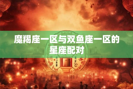 魔羯座一区与双鱼座一区的星座配对 魔羯座一区与双鱼座一区的星座配对