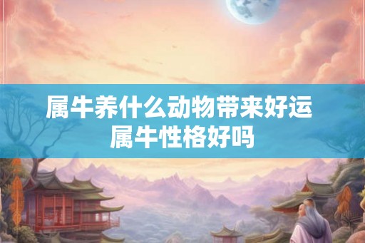 属牛养什么动物带来好运 属牛性格好吗