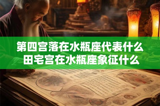 第四宫落在水瓶座代表什么 田宅宫在水瓶座象征什么 第四宫落在水瓶座代表什么 田宅宫在水瓶座象征什么