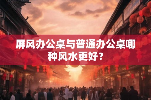 屏风办公桌与普通办公桌哪种风水更好？
