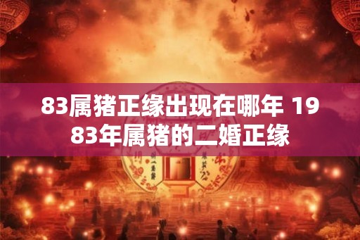 83属猪正缘出现在哪年 1983年属猪的二婚正缘 83属猪正缘出现在哪年 1983年属猪的二婚正缘