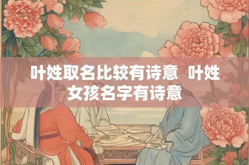 叶姓取名比较有诗意  叶姓女孩名字有诗意
