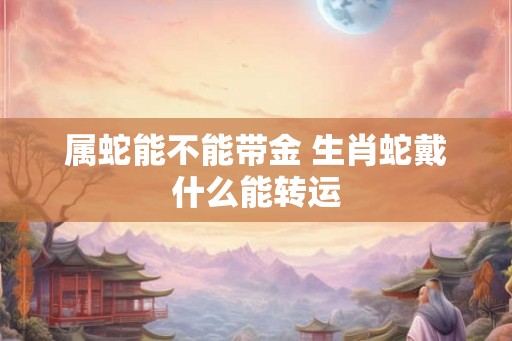 属蛇能不能带金 生肖蛇戴什么能转运