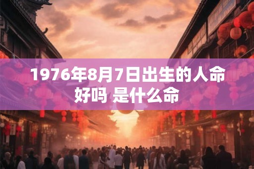 1976年8月7日出生的人命好吗 是什么命