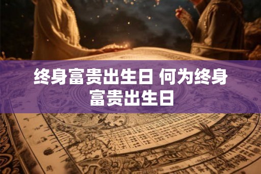 终身富贵出生日 何为终身富贵出生日