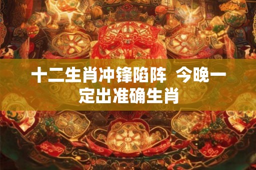 十二生肖冲锋陷阵  今晚一定出准确生肖