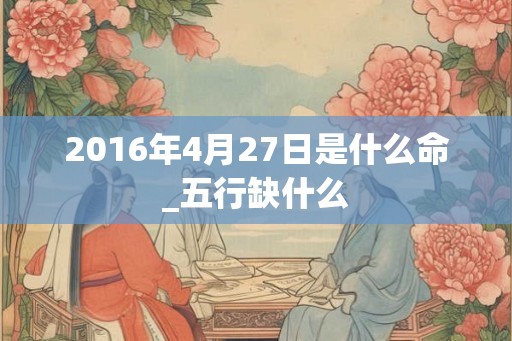 2016年4月27日是什么命_五行缺什么