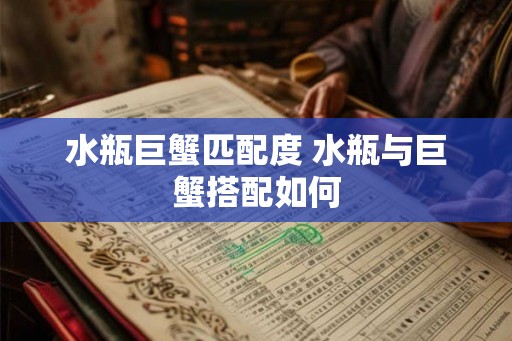 水瓶巨蟹匹配度 水瓶与巨蟹搭配如何 水瓶巨蟹匹配度 水瓶与巨蟹搭配如何