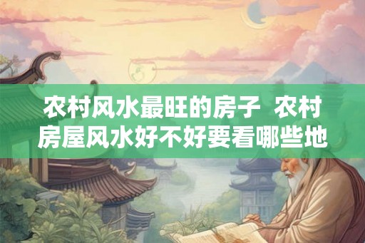 农村风水最旺的房子  农村房屋风水好不好要看哪些地方