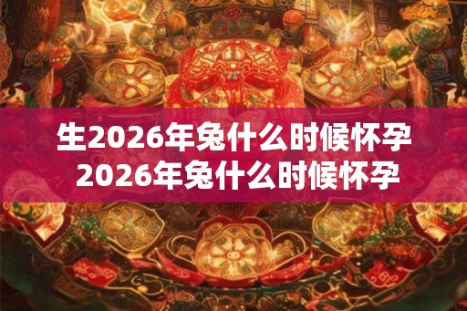 生2026年兔什么时候怀孕 2026年兔什么时候怀孕
