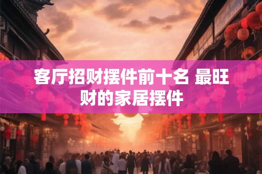 客厅招财摆件前十名 最旺财的家居摆件 客厅招财摆件前十名 最旺财的家居摆件