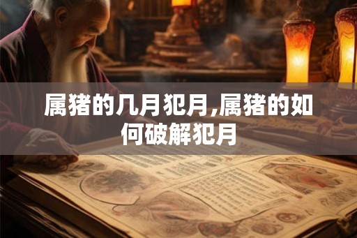 属猪的几月犯月,属猪的如何破解犯月 属猪的几月犯月,属猪的如何破解犯月