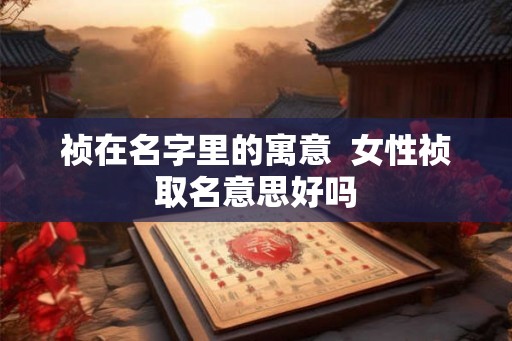 祯在名字里的寓意  女性祯取名意思好吗