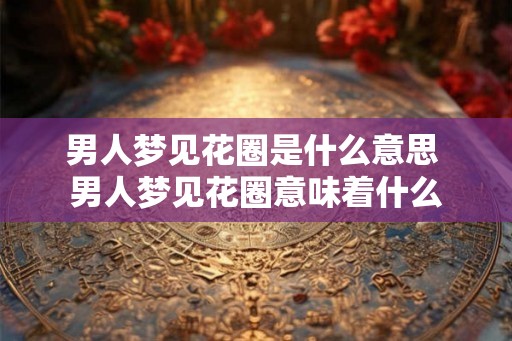 男人梦见花圈是什么意思 男人梦见花圈意味着什么