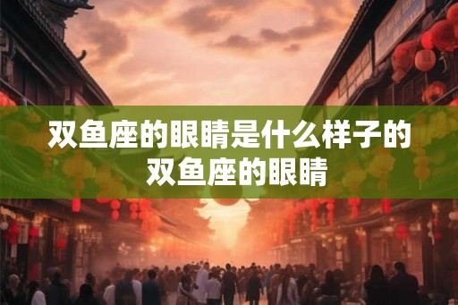 双鱼座的眼睛是什么样子的  双鱼座的眼睛
