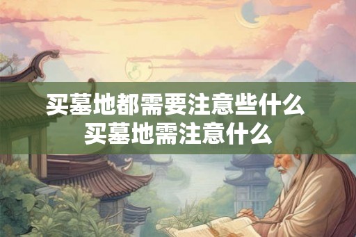 买墓地都需要注意些什么 买墓地需注意什么