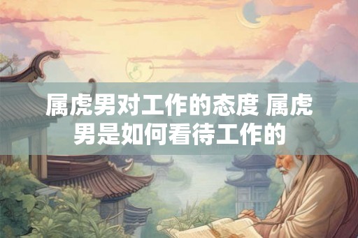 属虎男对工作的态度 属虎男是如何看待工作的
