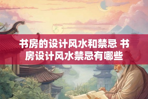 书房的设计风水和禁忌 书房设计风水禁忌有哪些