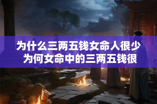 为什么三两五钱女命人很少 为何女命中的三两五钱很稀少