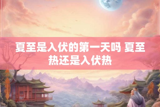 夏至是入伏的第一天吗 夏至热还是入伏热