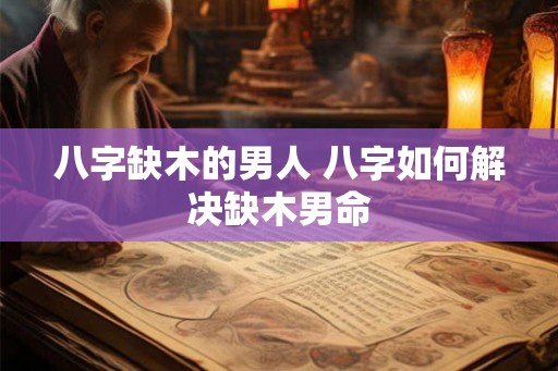 八字缺木的男人 八字如何解决缺木男命