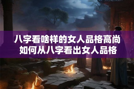 八字看啥样的女人品格高尚 如何从八字看出女人品格高尚