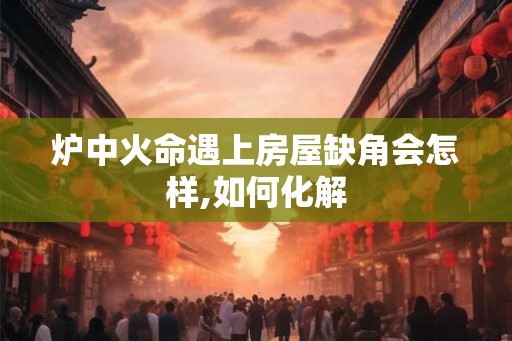 炉中火命遇上房屋缺角会怎样,如何化解