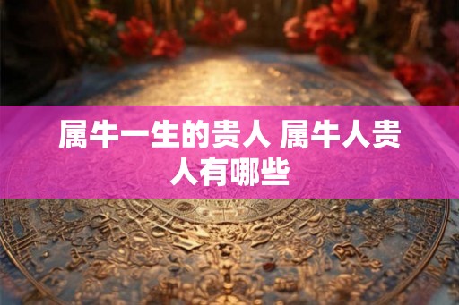 属牛一生的贵人 属牛人贵人有哪些